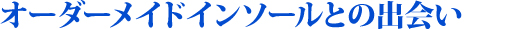 オーダーメイドインソールとの出会い